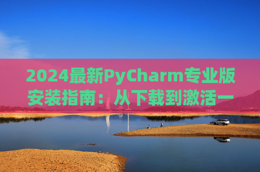 2024最新PyCharm专业版安装指南：从下载到激活一步到位