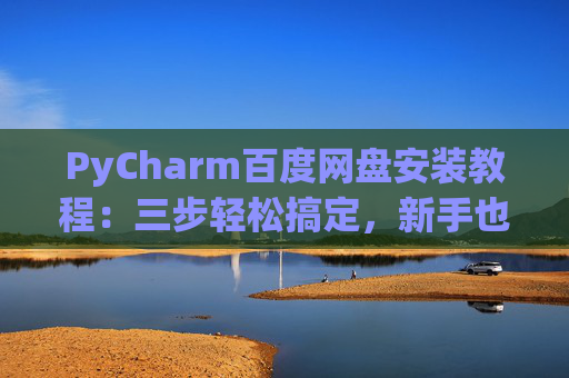 PyCharm百度网盘安装教程：三步轻松搞定，新手也能快速上手
